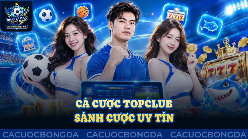 Cá cược Topclub: Sảnh cược uy tín, đẳng cấp 2026