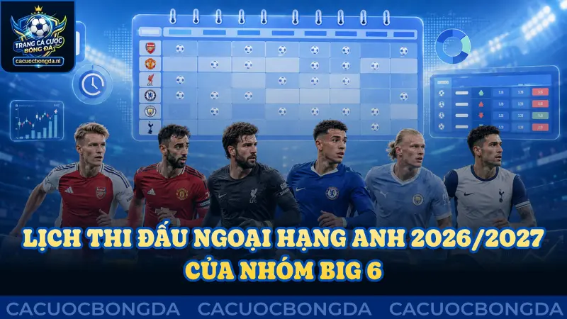 Lịch thi đấu Ngoại hạng Anh 2026/2027 nhóm Big 6