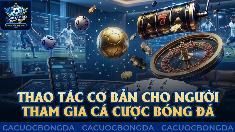 Các thao tác cơ bản cho người tham gia cá cược bóng đá